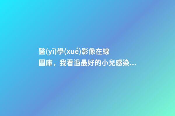 醫(yī)學(xué)影像在線圖庫，我看過最好的小兒感染性出疹性疾病皮疹圖庫!-第1張-觀點-玄機派