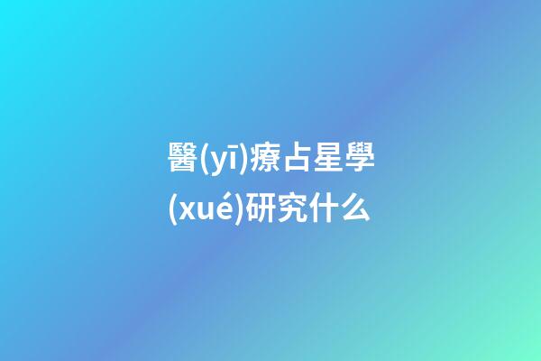 醫(yī)療占星學(xué)研究什么-第1張-星座運勢-玄機(jī)派