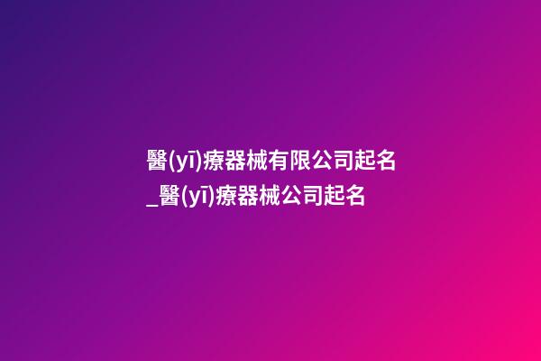 醫(yī)療器械有限公司起名_醫(yī)療器械公司起名-第1張-公司起名-玄機(jī)派