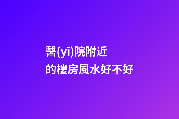 醫(yī)院附近的樓房風水好不好