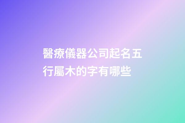 醫療儀器公司起名五行屬木的字有哪些-第1張-公司起名-玄機派