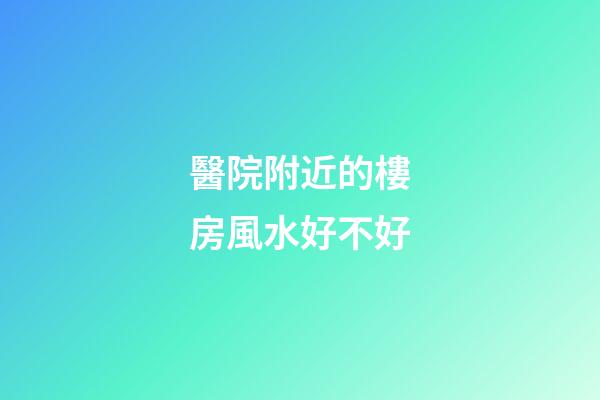 醫院附近的樓房風水好不好