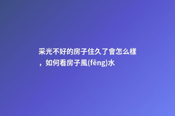 采光不好的房子住久了會怎么樣，如何看房子風(fēng)水