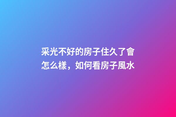 采光不好的房子住久了會怎么樣，如何看房子風水