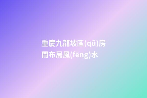 重慶九龍坡區(qū)房間布局風(fēng)水