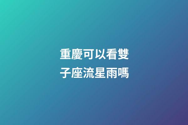 重慶可以看雙子座流星雨嗎-第1張-星座運勢-玄機派