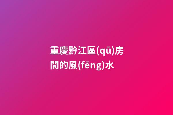 重慶黔江區(qū)房間的風(fēng)水