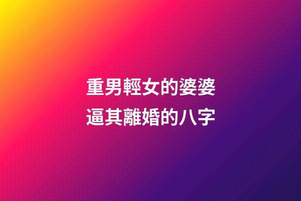 重男輕女的婆婆逼其離婚的八字
