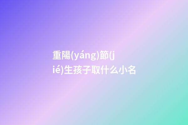 重陽(yáng)節(jié)生孩子取什么小名(重陽(yáng)節(jié)生孩子是好日子嗎)