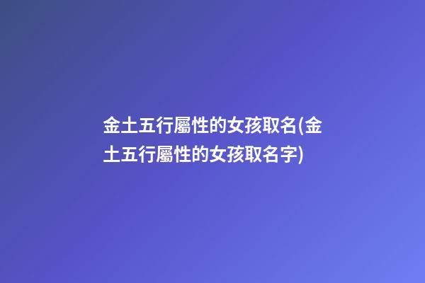 金土五行屬性的女孩取名(金土五行屬性的女孩取名字)