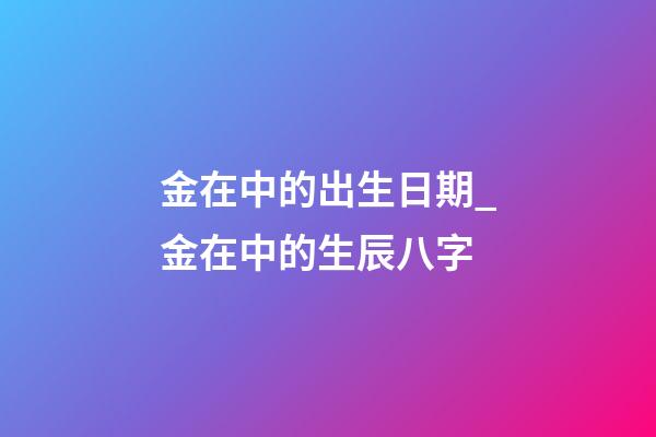 金在中的出生日期_金在中的生辰八字