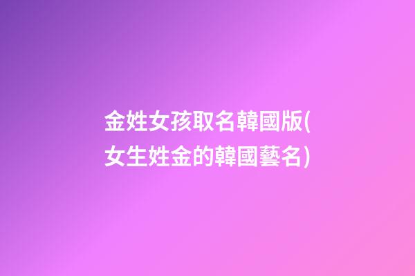 金姓女孩取名韓國版(女生姓金的韓國藝名)