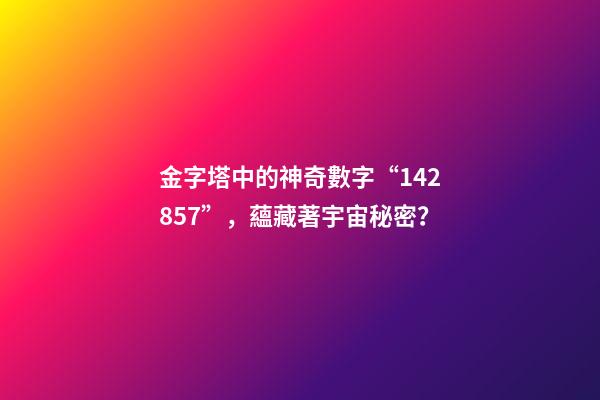 金字塔中的神奇數字“142857”，蘊藏著宇宙秘密？