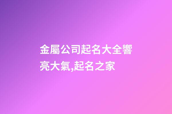 金屬公司起名大全響亮大氣,起名之家-第1張-公司起名-玄機派