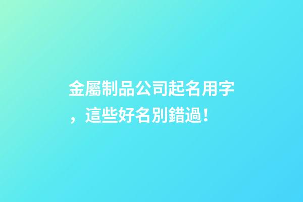 金屬制品公司起名用字，這些好名別錯過！-第1張-公司起名-玄機派