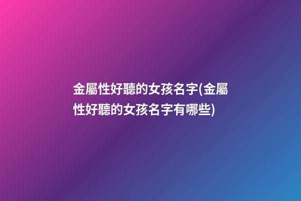金屬性好聽的女孩名字(金屬性好聽的女孩名字有哪些)
