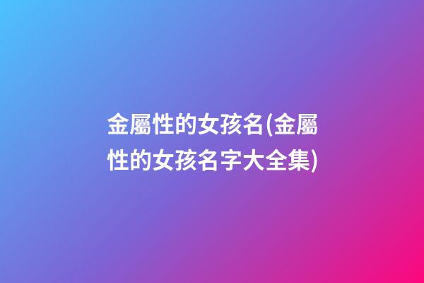 金屬性的女孩名(金屬性的女孩名字大全集)
