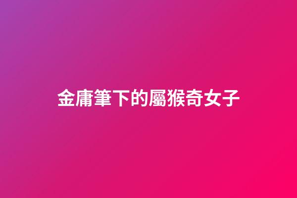 金庸筆下的屬猴奇女子