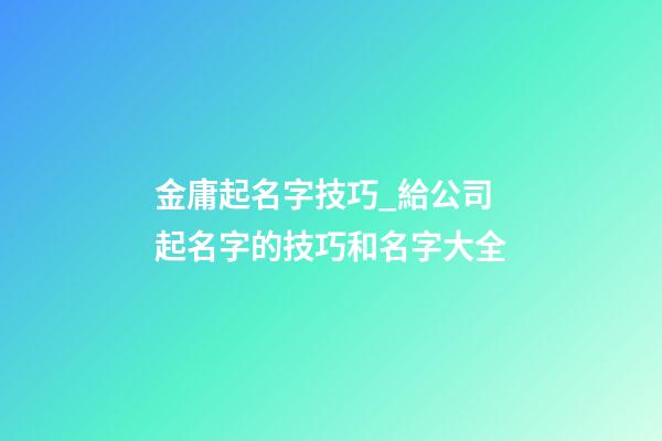金庸起名字技巧_給公司起名字的技巧和名字大全-第1張-公司起名-玄機派