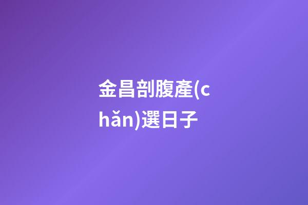 金昌剖腹產(chǎn)選日子
