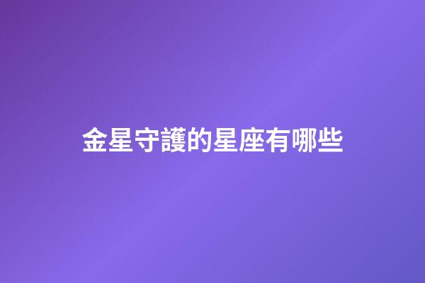 金星守護的星座有哪些-第1張-星座運勢-玄機派