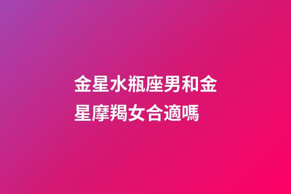 金星水瓶座男和金星摩羯女合適嗎-第1張-星座運(yùn)勢(shì)-玄機(jī)派