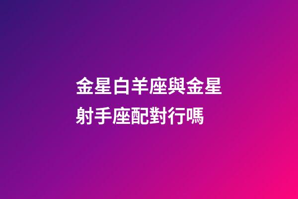 金星白羊座與金星射手座配對行嗎-第1張-星座運勢-玄機派