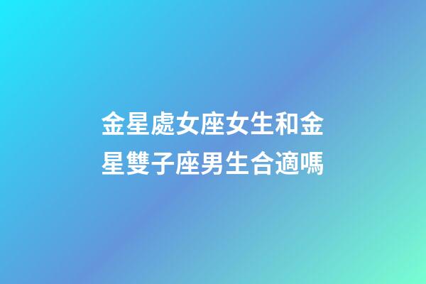 金星處女座女生和金星雙子座男生合適嗎-第1張-星座運勢-玄機派
