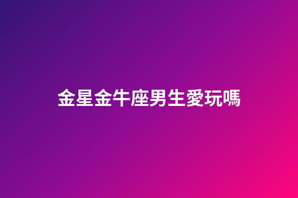 金星金牛座男生愛玩嗎-第1張-星座運勢-玄機派