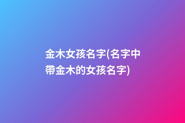 金木女孩名字(名字中帶金木的女孩名字)
