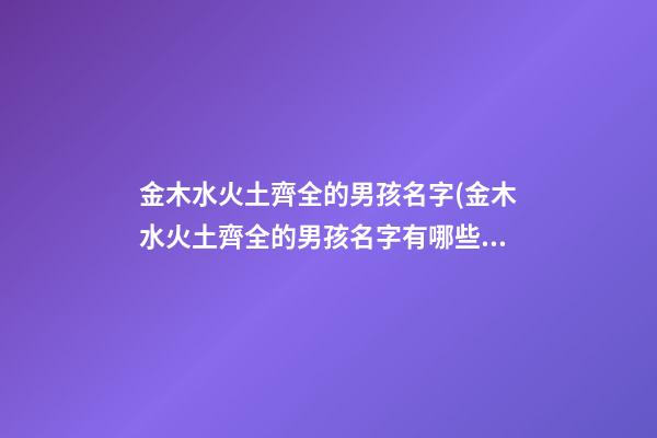 金木水火土齊全的男孩名字(金木水火土齊全的男孩名字有哪些)