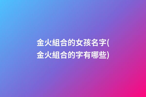 金火組合的女孩名字(金火組合的字有哪些)