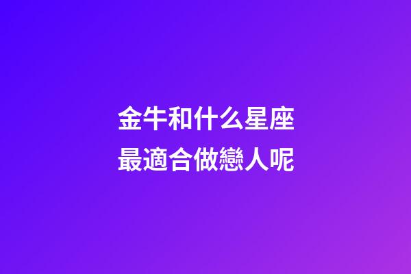 金牛和什么星座最適合做戀人呢-第1張-星座運勢-玄機派