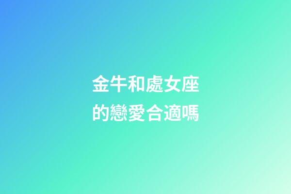 金牛和處女座的戀愛合適嗎-第1張-星座運(yùn)勢(shì)-玄機(jī)派
