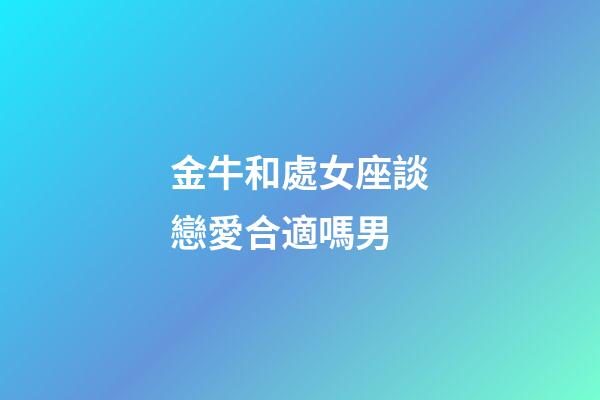 金牛和處女座談戀愛合適嗎男-第1張-星座運(yùn)勢-玄機(jī)派
