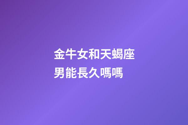 金牛女和天蝎座男能長久嗎嗎-第1張-星座運勢-玄機派