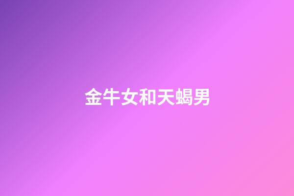金牛女和天蝎男（為什么都說金牛死于天蝎）-第1張-星座運勢-玄機派