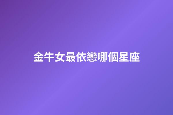 金牛女最依戀哪個星座-第1張-星座運勢-玄機派