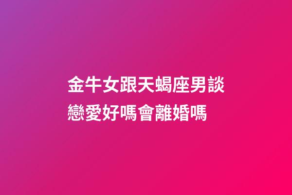 金牛女跟天蝎座男談戀愛好嗎會離婚嗎-第1張-星座運(yùn)勢-玄機(jī)派