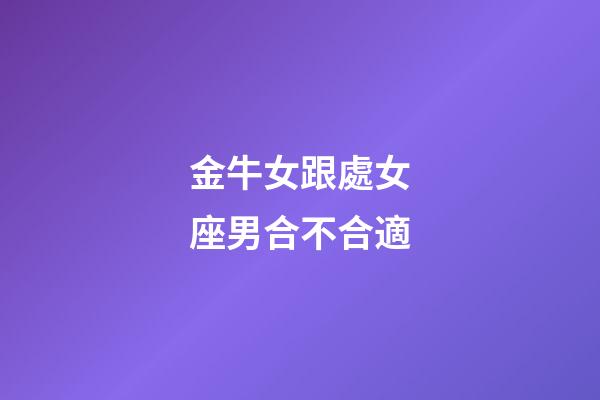 金牛女跟處女座男合不合適-第1張-星座運勢-玄機派