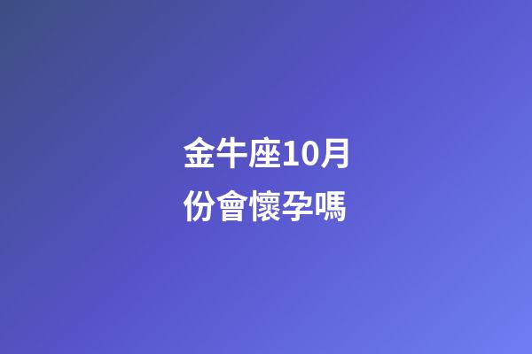 金牛座10月份會懷孕嗎-第1張-星座運勢-玄機派