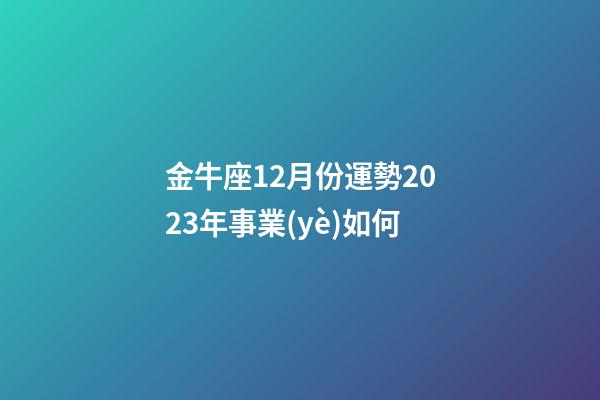 金牛座12月份運勢2023年事業(yè)如何-第1張-星座運勢-玄機派