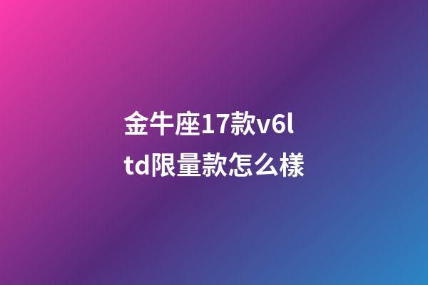 金牛座17款v6ltd限量款怎么樣-第1張-星座運勢-玄機派