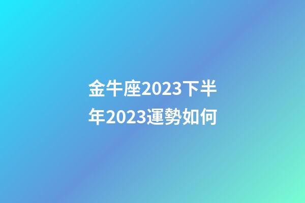 金牛座2023下半年2023運勢如何-第1張-星座運勢-玄機派