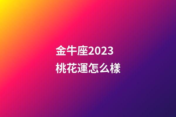 金牛座2023桃花運怎么樣-第1張-星座運勢-玄機派
