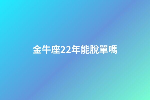 金牛座22年能脫單嗎-第1張-星座運(yùn)勢-玄機(jī)派