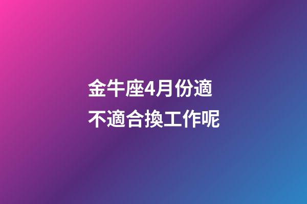 金牛座4月份適不適合換工作呢-第1張-星座運(yùn)勢(shì)-玄機(jī)派