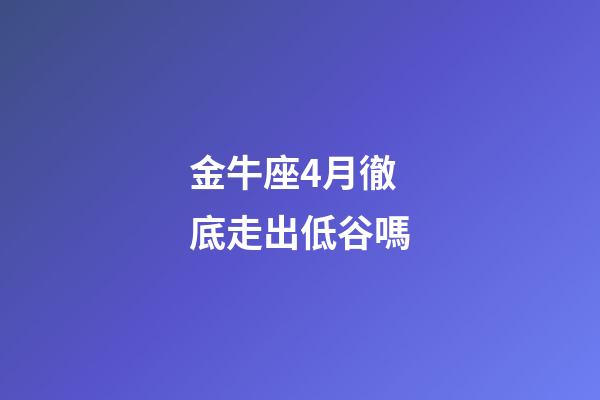 金牛座4月徹底走出低谷嗎-第1張-星座運勢-玄機派