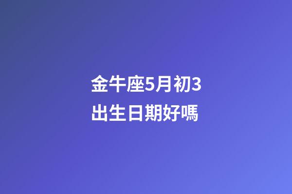 金牛座5月初3出生日期好嗎-第1張-星座運勢-玄機派