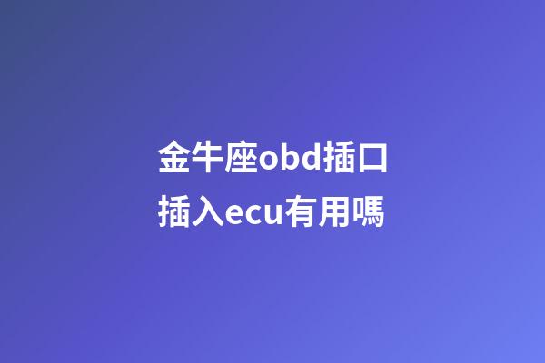 金牛座obd插口插入ecu有用嗎-第1張-星座運(yùn)勢(shì)-玄機(jī)派